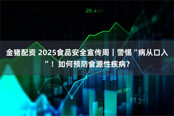 金猪配资 2025食品安全宣传周｜警惕“病从口入”！如何预防食源性疾病？