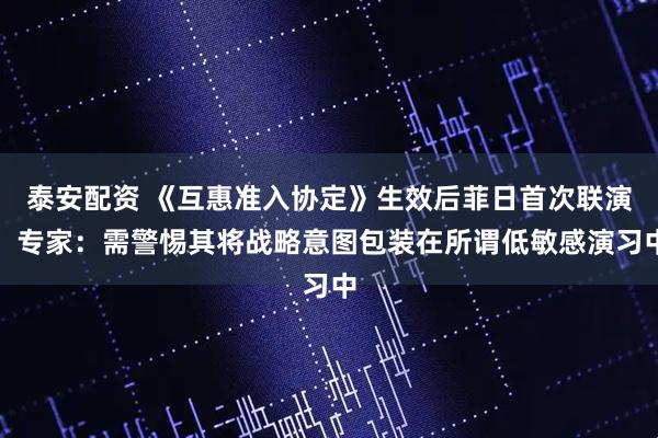 泰安配资 《互惠准入协定》生效后菲日首次联演，专家：需警惕其将战略意图包装在所谓低敏感演习中