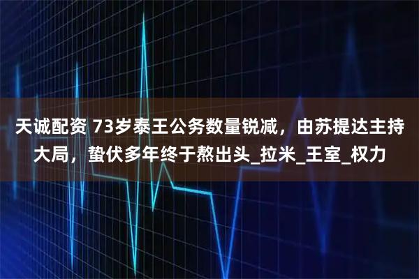 天诚配资 73岁泰王公务数量锐减，由苏提达主持大局，蛰伏多年终于熬出头_拉米_王室_权力