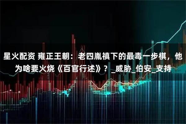 星火配资 雍正王朝：老四胤禛下的最毒一步棋，他为啥要火烧《百官行述》？_威胁_伯安_支持