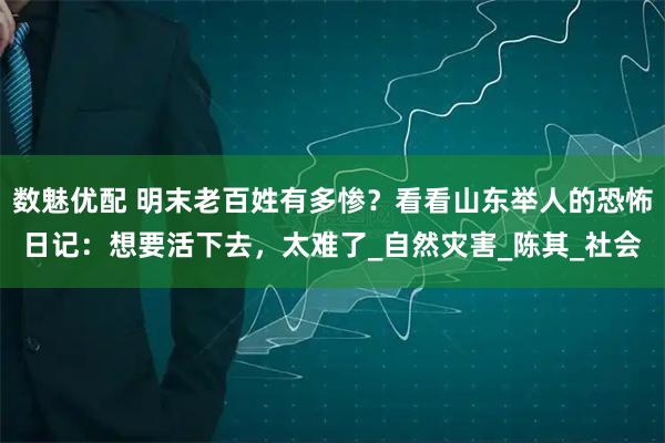 数魅优配 明末老百姓有多惨？看看山东举人的恐怖日记：想要活下去，太难了_自然灾害_陈其_社会