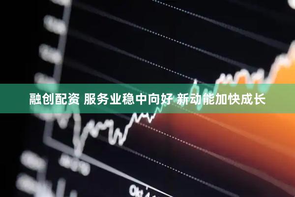 融创配资 服务业稳中向好 新动能加快成长