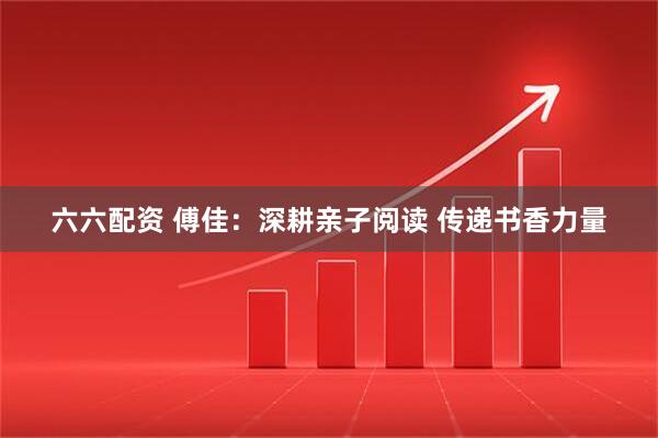 六六配资 傅佳：深耕亲子阅读 传递书香力量