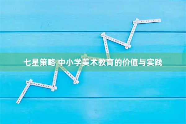 七星策略 中小学美术教育的价值与实践