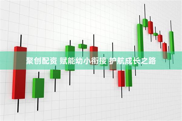 聚创配资 赋能幼小衔接 护航成长之路
