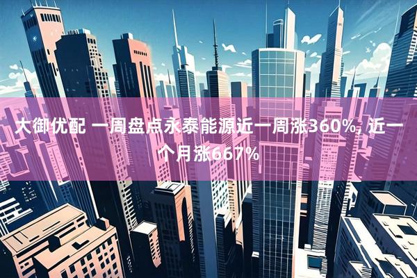 大御优配 一周盘点永泰能源近一周涨360%, 近一个月涨667%