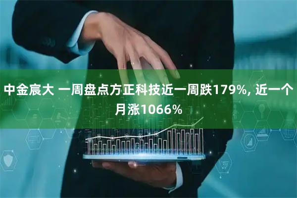 中金宸大 一周盘点方正科技近一周跌179%, 近一个月涨1066%
