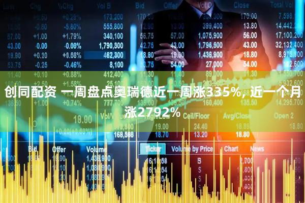 创同配资 一周盘点奥瑞德近一周涨335%, 近一个月涨2792%