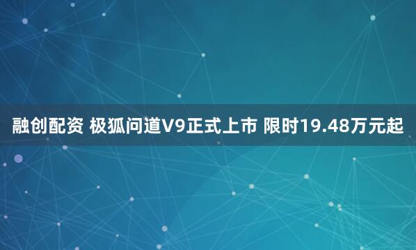 融创配资 极狐问道V9正式上市 限时19.48万元起