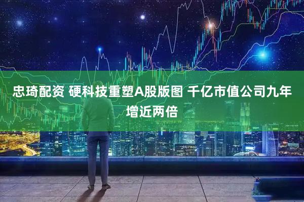 忠琦配资 硬科技重塑A股版图 千亿市值公司九年增近两倍