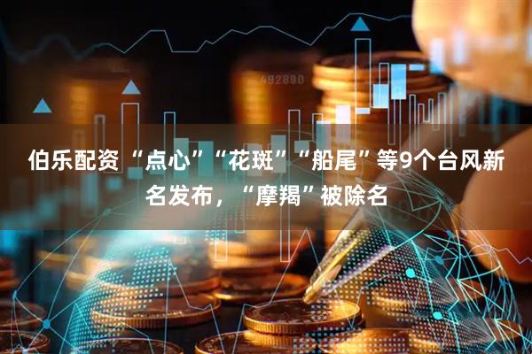 伯乐配资 “点心”“花斑”“船尾”等9个台风新名发布，“摩羯”被除名