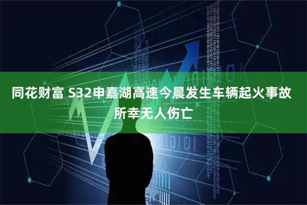 同花财富 S32申嘉湖高速今晨发生车辆起火事故 所幸无人伤亡