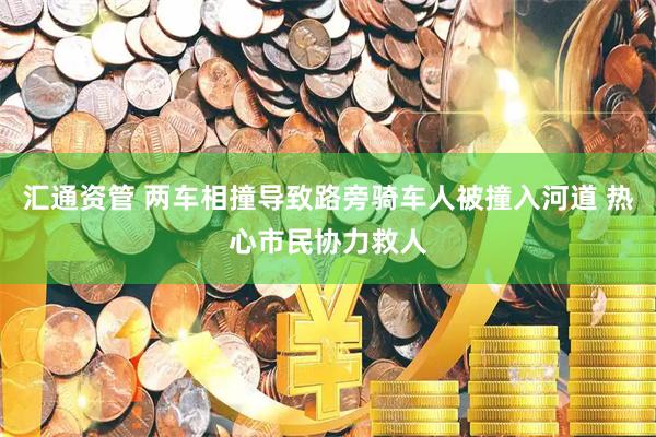 汇通资管 两车相撞导致路旁骑车人被撞入河道 热心市民协力救人