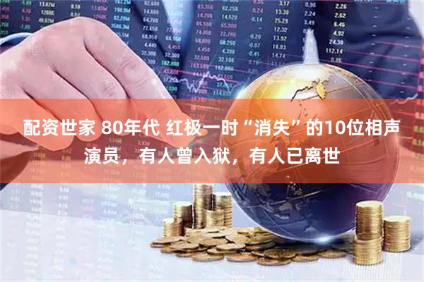 配资世家 80年代 红极一时“消失”的10位相声演员，有人曾入狱，有人已离世