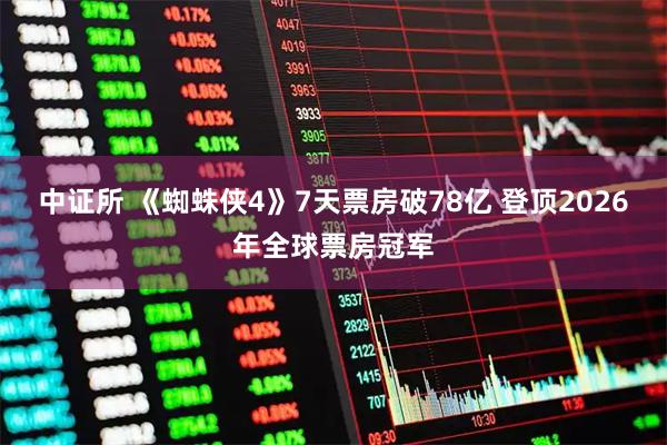 中证所 《蜘蛛侠4》7天票房破78亿 登顶2026年全球票房冠军