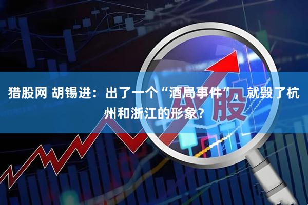 猎股网 胡锡进：出了一个“酒局事件”，就毁了杭州和浙江的形象？