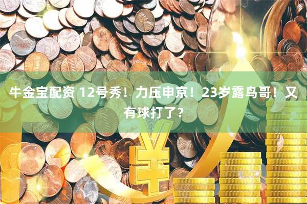牛金宝配资 12号秀!力压申京!23岁露鸟哥!又有球打了?